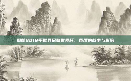 揭秘2018年世界足联世界杯：背后的故事与影响