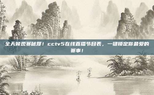 全天候观赛秘笈！cctv5在线直播节目表，一键锁定你最爱的赛事！