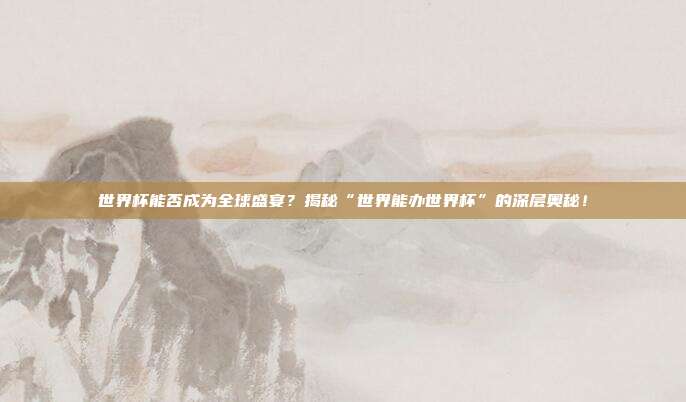 世界杯能否成为全球盛宴？揭秘“世界能办世界杯”的深层奥秘！