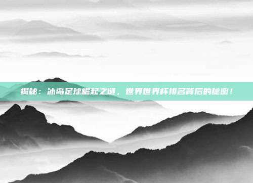 揭秘:冰岛足球崛起之谜,世界世界杯排名背后的秘密!