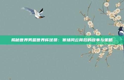 揭秘世界男篮世界杯球员：赛场风云背后的故事与策略