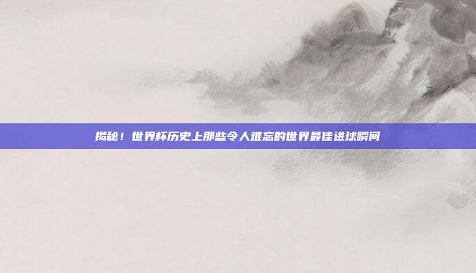 揭秘！世界杯历史上那些令人难忘的世界最佳进球瞬间