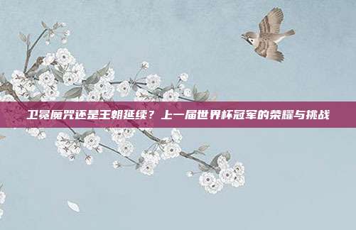卫冕魔咒还是王朝延续？上一届世界杯冠军的荣耀与挑战