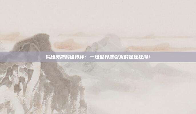 揭秘莫斯科世界杯：一场世界波引发的足球狂潮！