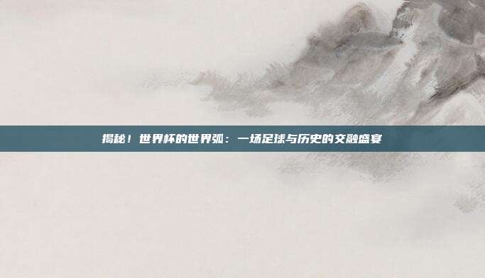 揭秘！世界杯的世界弧：一场足球与历史的交融盛宴