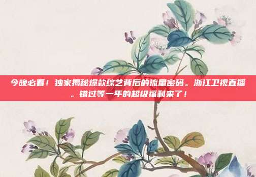 今晚必看！独家揭秘爆款综艺背后的流量密码。浙江卫视直播。错过等一年的超级福利来了！