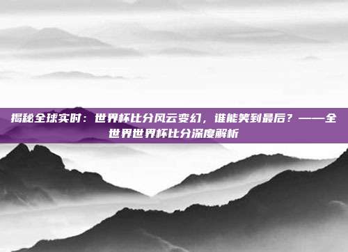 揭秘全球实时：世界杯比分风云变幻，谁能笑到最后？——全世界世界杯比分深度解析
