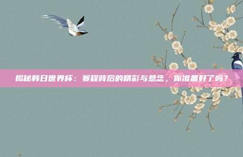 揭秘韩日世界杯：赛程背后的精彩与悬念，你准备好了吗？