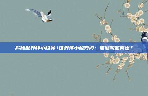 揭秘世界杯小组赛.i世界杯小组新闻：谁能脱颖而出？