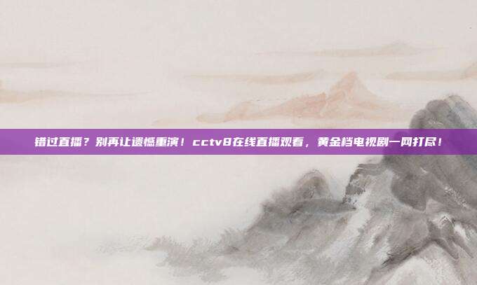 错过直播？别再让遗憾重演！cctv8在线直播观看，黄金档电视剧一网打尽！