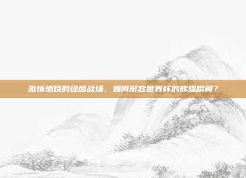 激情燃烧的绿茵战场，如何形容世界杯的辉煌瞬间？