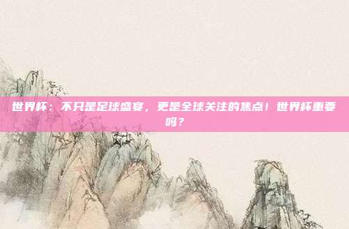 世界杯：不只是足球盛宴，更是全球关注的焦点！世界杯重要吗？