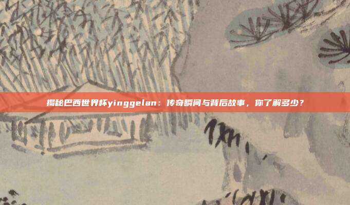 揭秘巴西世界杯yinggelan：传奇瞬间与背后故事，你了解多少？