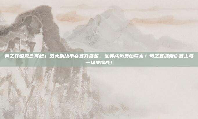 荷乙升级悬念再起！五大劲旅争夺直升名额，谁将成为最终赢家？荷乙直播带你直击每一场关键战！