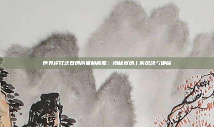 世界杯狂欢背后的保险趣闻：揭秘赛场上的风险与保障