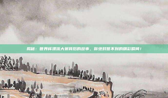 揭秘:世界杯漂流大赛背后的故事,你绝对想不到的精彩瞬间!