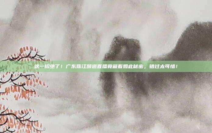 这一招绝了！广东珠江频道直播竟藏着如此秘密，错过太可惜！