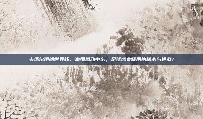 卡塔尔伊朗世界杯:激情燃动中东,足球盛宴背后的秘密与挑战!