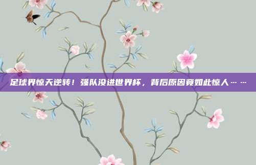 足球界惊天逆转！强队没进世界杯，背后原因竟如此惊人……