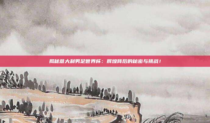 揭秘意大利男足世界杯:辉煌背后的秘密与挑战!