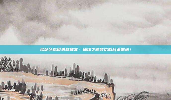 揭秘冰岛世界杯阵容:神秘之师背后的战术解析!