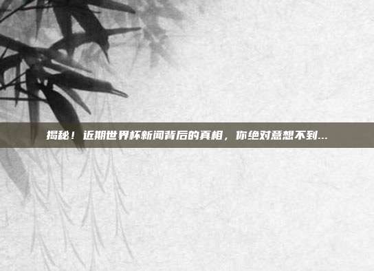 揭秘!近期世界杯新闻背后的真相,你绝对意想不到...