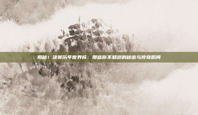 揭秘！决赛历年世界杯：那些你不知道的秘密与传奇瞬间
