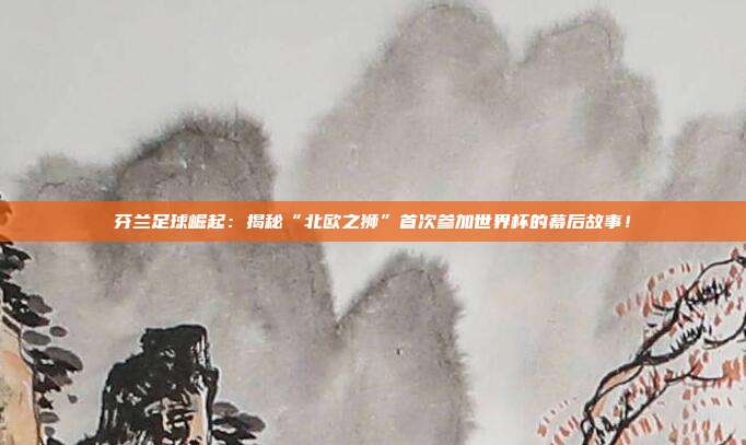 芬兰足球崛起:揭秘“北欧之狮”首次参加世界杯的幕后故事!