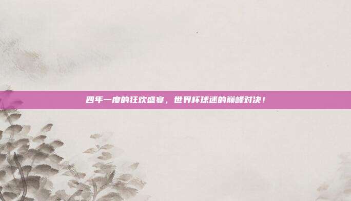 四年一度的狂欢盛宴，世界杯球迷的巅峰对决！