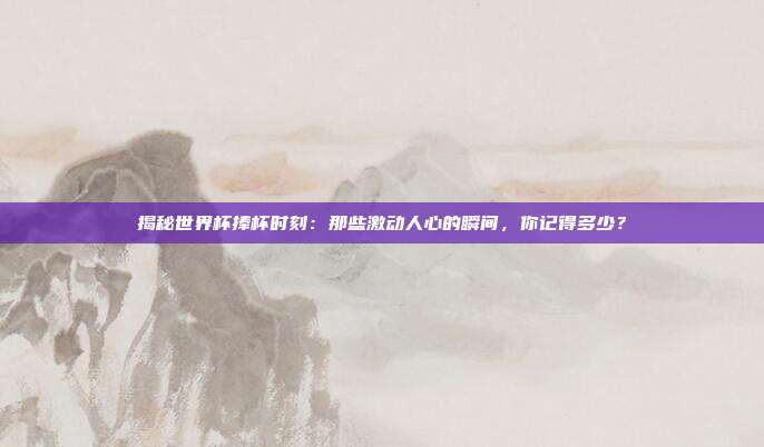 揭秘世界杯捧杯时刻：那些激动人心的瞬间，你记得多少？