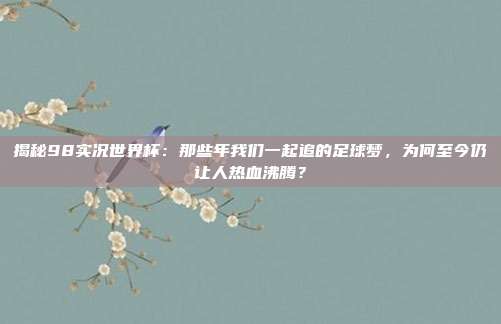 揭秘98实况世界杯:那些年我们一起追的足球梦,为何至今仍让人热血沸腾?