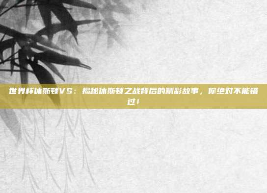 世界杯休斯顿VS：揭秘休斯顿之战背后的精彩故事，你绝对不能错过！
