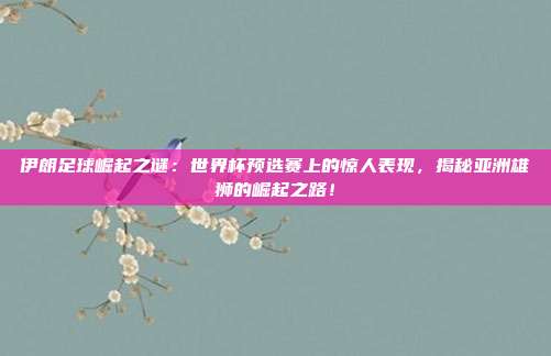 伊朗足球崛起之谜：世界杯预选赛上的惊人表现，揭秘亚洲雄狮的崛起之路！