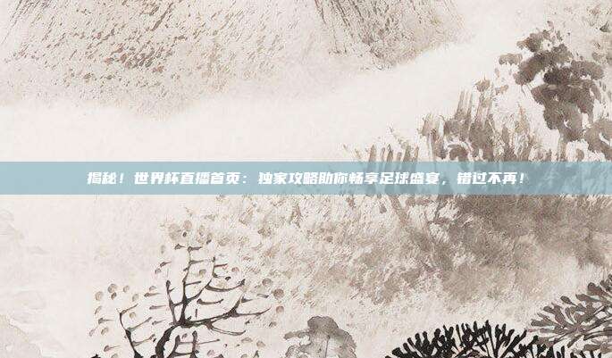 揭秘！世界杯直播首页：独家攻略助你畅享足球盛宴，错过不再！