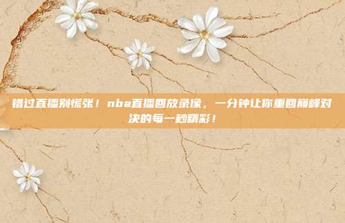 错过直播别慌张！nba直播回放录像，一分钟让你重回巅峰对决的每一秒精彩！