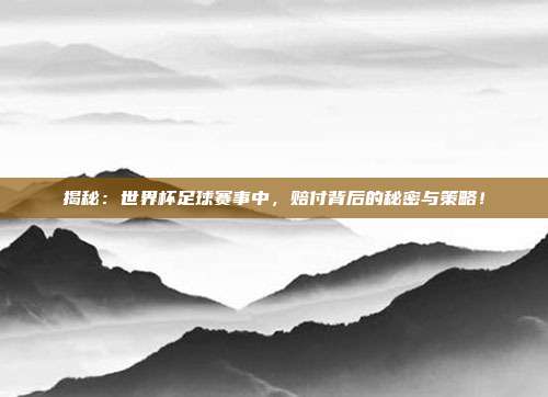 揭秘：世界杯足球赛事中，赔付背后的秘密与策略！