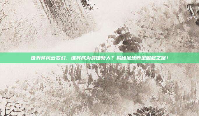 世界杯风云变幻，谁将成为最佳新人？揭秘足球新星崛起之路！