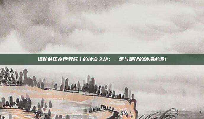 揭秘韩国在世界杯上的传奇之旅：一场与足球的浪漫邂逅！