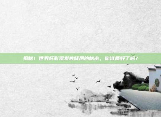 揭秘！世界杯彩票发售背后的秘密，你准备好了吗？