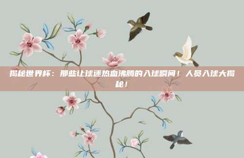 揭秘世界杯:那些让球迷热血沸腾的入球瞬间!人员入球大揭秘!