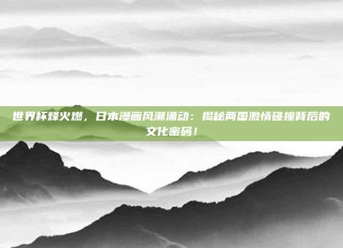 世界杯烽火燃,日本漫画风潮涌动:揭秘两国激情碰撞背后的文化密码!