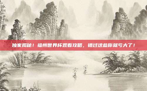 独家揭秘！福州世界杯观看攻略，错过这些你就亏大了！