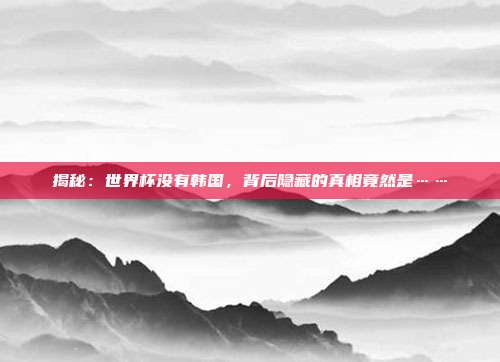 揭秘：世界杯没有韩国，背后隐藏的真相竟然是……
