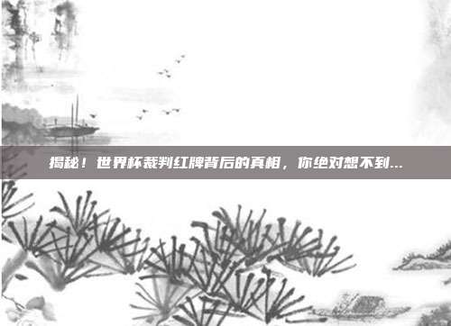 揭秘！世界杯裁判红牌背后的真相，你绝对想不到...
