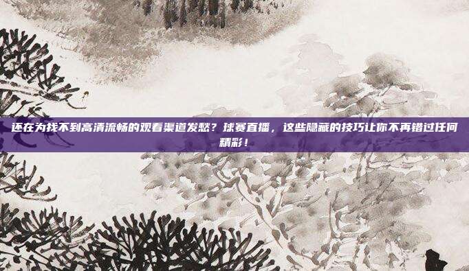还在为找不到高清流畅的观看渠道发愁？球赛直播，这些隐藏的技巧让你不再错过任何精彩！