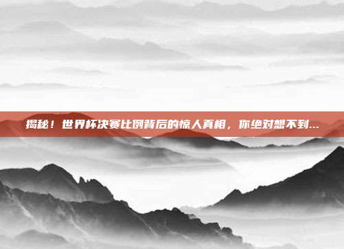 揭秘！世界杯决赛比例背后的惊人真相，你绝对想不到...