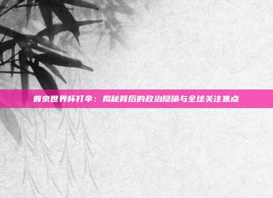 普京世界杯打伞：揭秘背后的政治隐喻与全球关注焦点