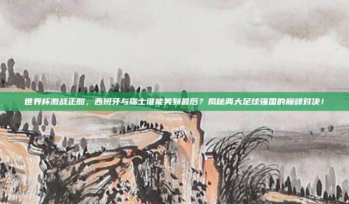 世界杯激战正酣,西班牙与瑞士谁能笑到最后?揭秘两大足球强国的巅峰对决!
