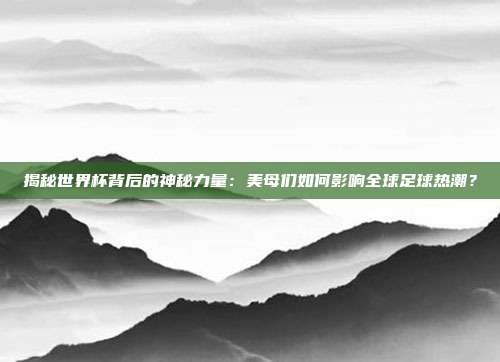 揭秘世界杯背后的神秘力量:美母们如何影响全球足球热潮?