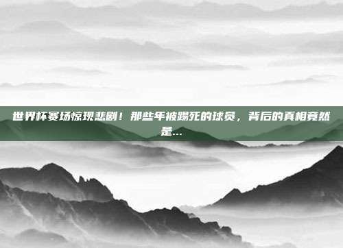 世界杯赛场惊现悲剧！那些年被踢死的球员，背后的真相竟然是...